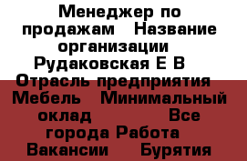 Менеджер по продажам › Название организации ­ Рудаковская Е.В. › Отрасль предприятия ­ Мебель › Минимальный оклад ­ 30 000 - Все города Работа » Вакансии   . Бурятия респ.